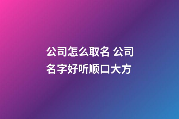 公司怎么取名 公司名字好听顺口大方